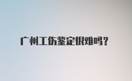 广州工伤鉴定很难吗？