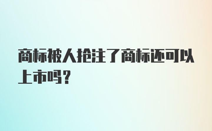 商标被人抢注了商标还可以上市吗？