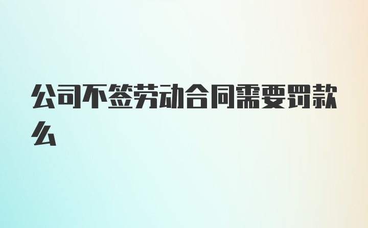 公司不签劳动合同需要罚款么