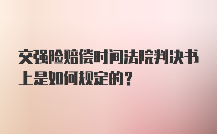 交强险赔偿时间法院判决书上是如何规定的？