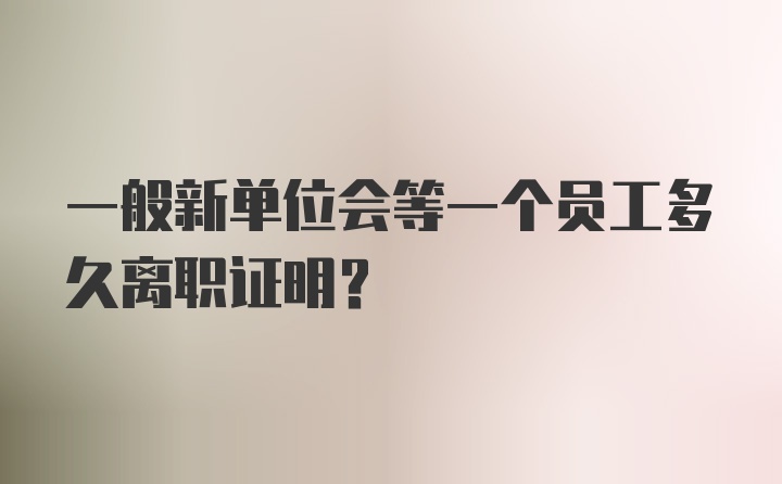 一般新单位会等一个员工多久离职证明?