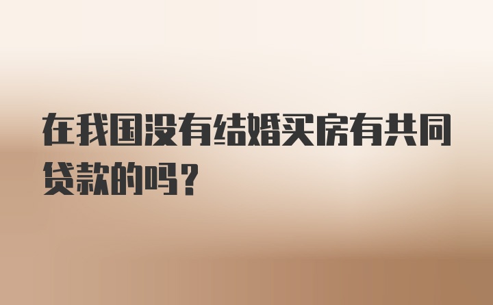 在我国没有结婚买房有共同贷款的吗？