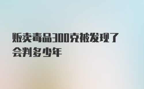 贩卖毒品300克被发现了会判多少年