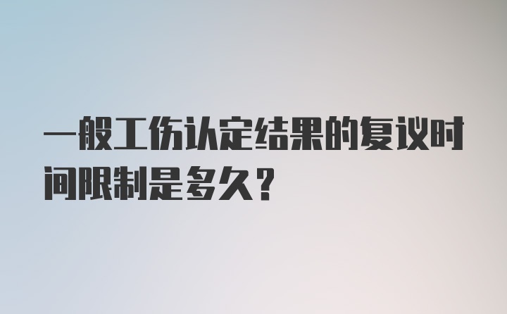 一般工伤认定结果的复议时间限制是多久？