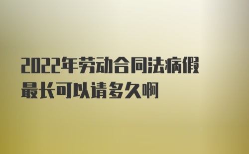 2022年劳动合同法病假最长可以请多久啊