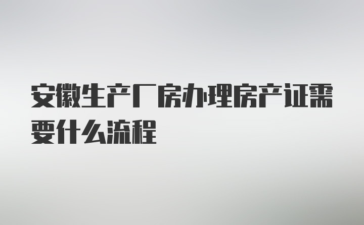 安徽生产厂房办理房产证需要什么流程