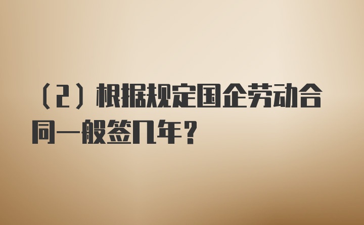 （2）根据规定国企劳动合同一般签几年？