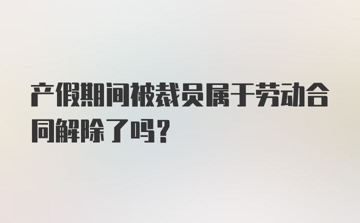 产假期间被裁员属于劳动合同解除了吗？