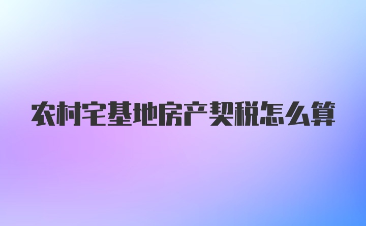 农村宅基地房产契税怎么算