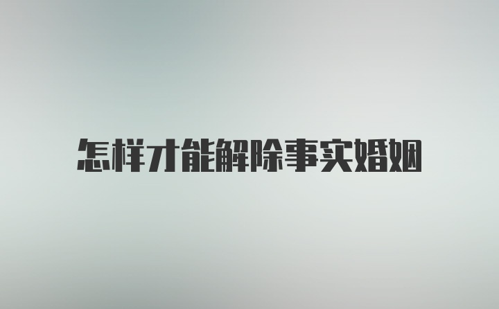 怎样才能解除事实婚姻