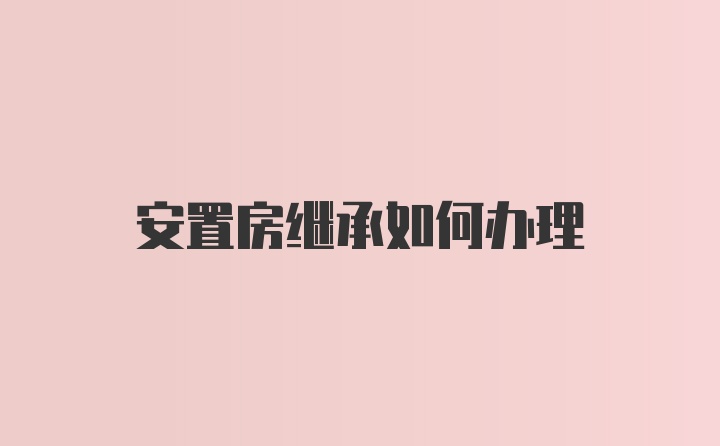 安置房继承如何办理