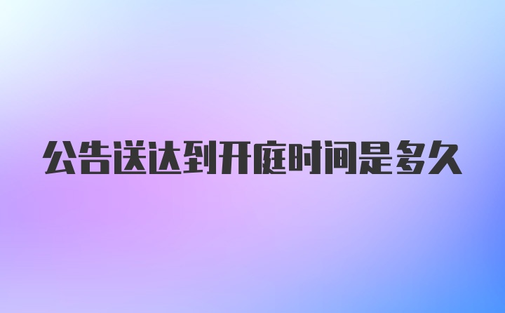 公告送达到开庭时间是多久