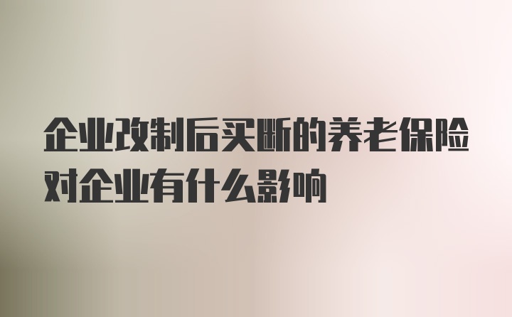 企业改制后买断的养老保险对企业有什么影响