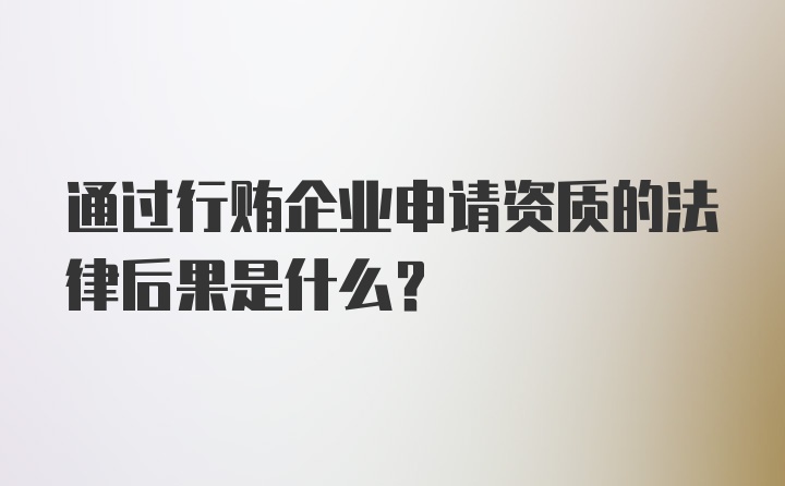 通过行贿企业申请资质的法律后果是什么？