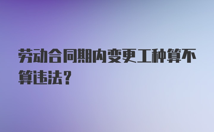 劳动合同期内变更工种算不算违法？