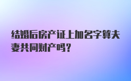 结婚后房产证上加名字算夫妻共同财产吗？