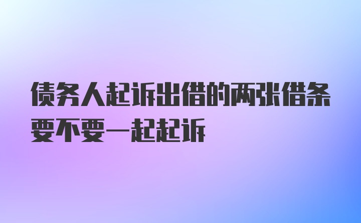 债务人起诉出借的两张借条要不要一起起诉