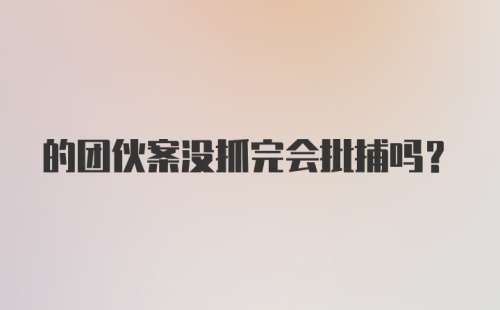 的团伙案没抓完会批捕吗？