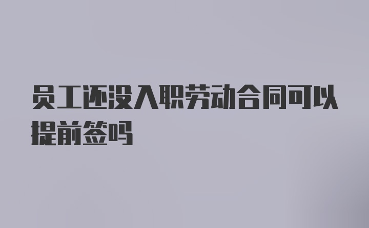 员工还没入职劳动合同可以提前签吗