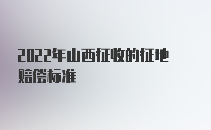 2022年山西征收的征地赔偿标准