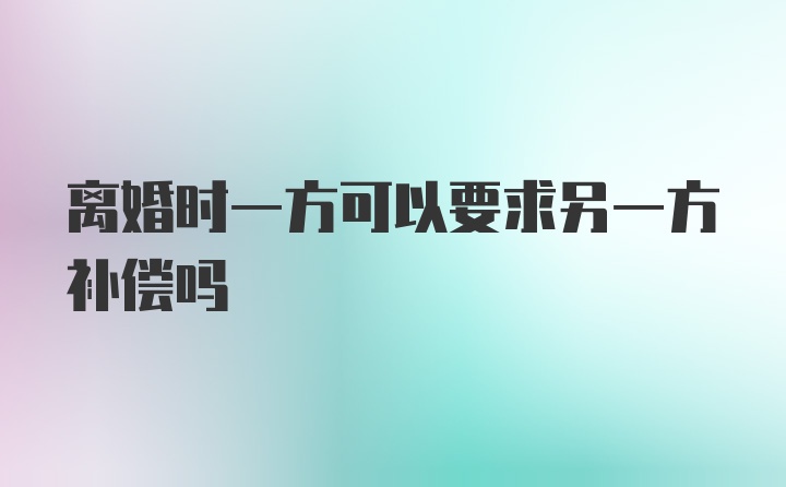 离婚时一方可以要求另一方补偿吗