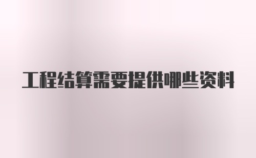 工程结算需要提供哪些资料