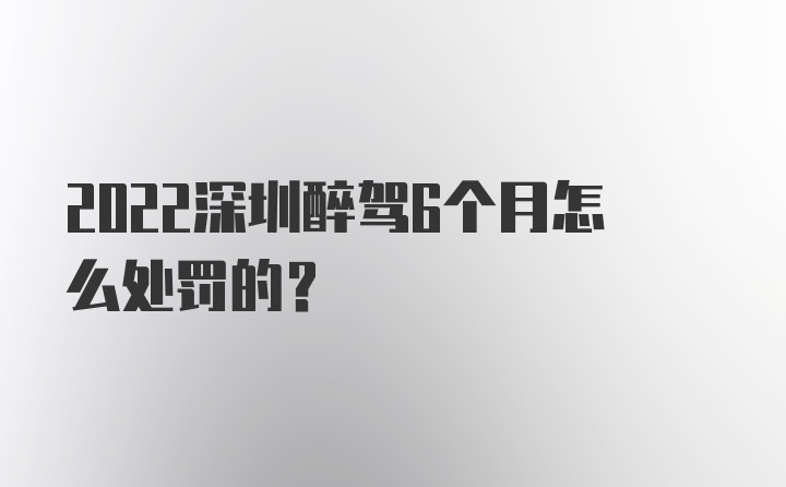 2022深圳醉驾6个月怎么处罚的？