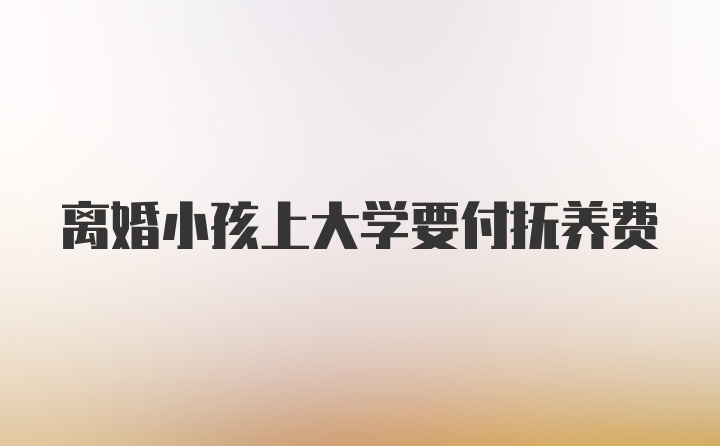 离婚小孩上大学要付抚养费