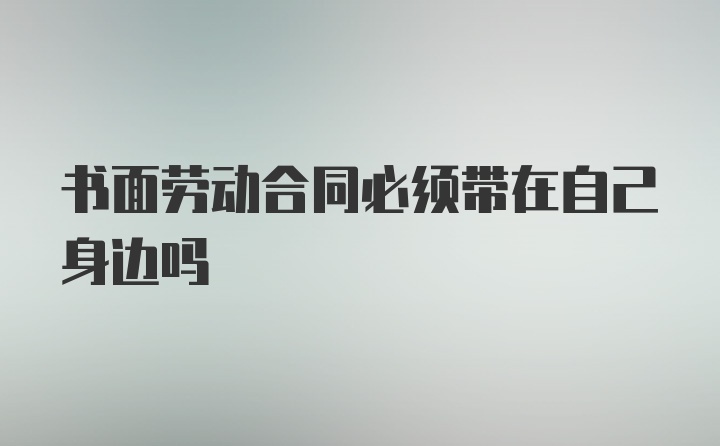 书面劳动合同必须带在自己身边吗