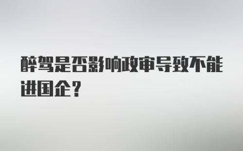 醉驾是否影响政审导致不能进国企?