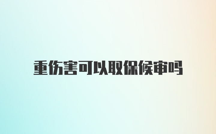 重伤害可以取保候审吗