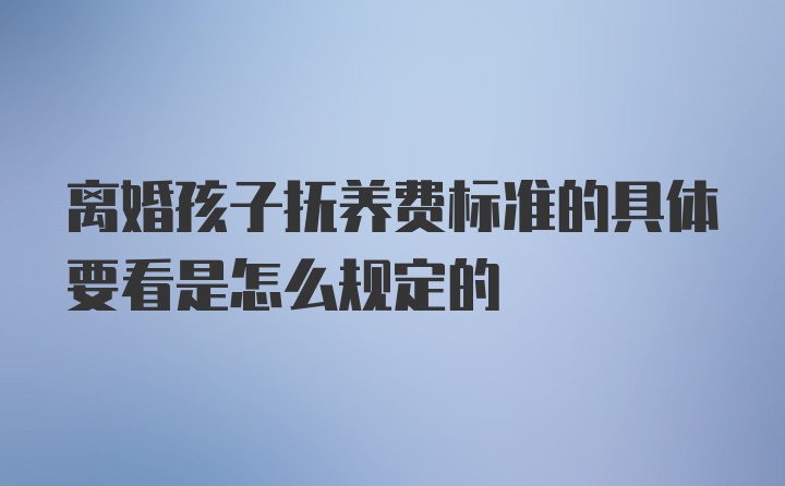 离婚孩子抚养费标准的具体要看是怎么规定的