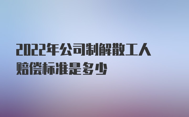 2022年公司制解散工人赔偿标准是多少