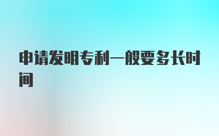 申请发明专利一般要多长时间