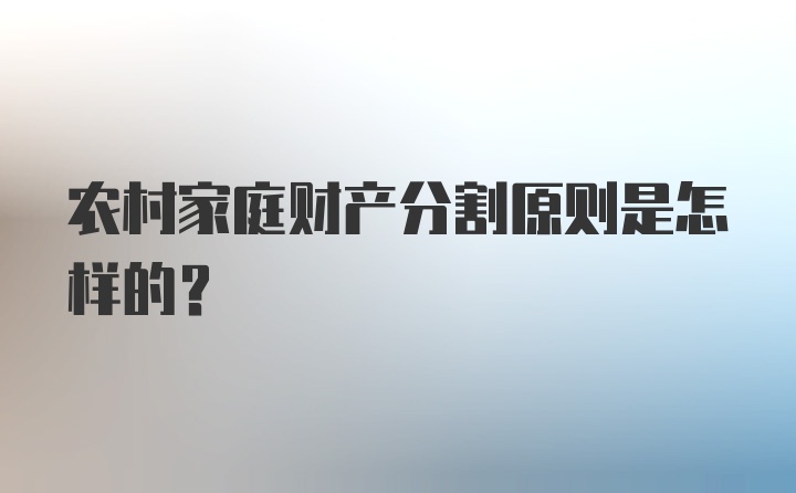 农村家庭财产分割原则是怎样的？