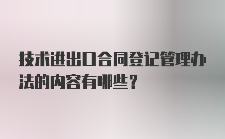 技术进出口合同登记管理办法的内容有哪些？