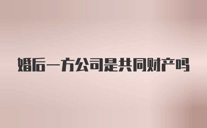 婚后一方公司是共同财产吗