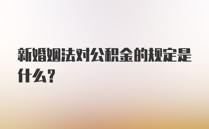 新婚姻法对公积金的规定是什么？