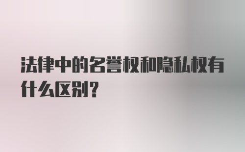 法律中的名誉权和隐私权有什么区别？