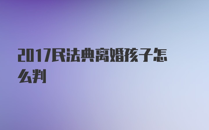 2017民法典离婚孩子怎么判