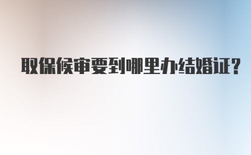 取保候审要到哪里办结婚证？