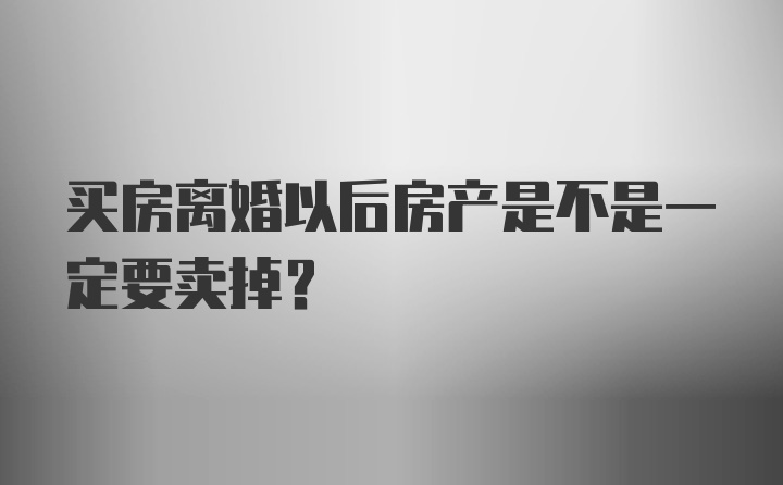 买房离婚以后房产是不是一定要卖掉？