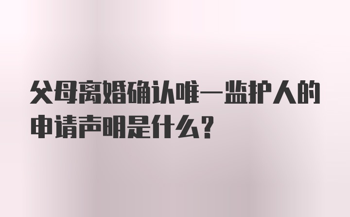 父母离婚确认唯一监护人的申请声明是什么?