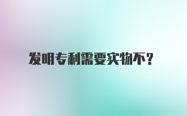 发明专利需要实物不？