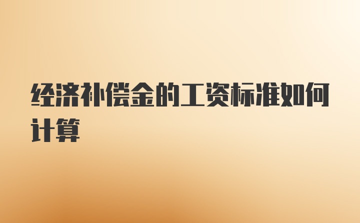 经济补偿金的工资标准如何计算