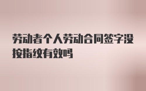 劳动者个人劳动合同签字没按指纹有效吗