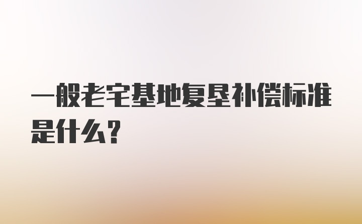 一般老宅基地复垦补偿标准是什么？