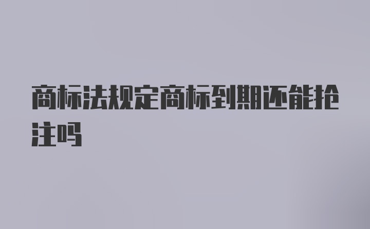 商标法规定商标到期还能抢注吗