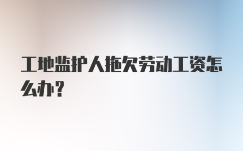 工地监护人拖欠劳动工资怎么办？