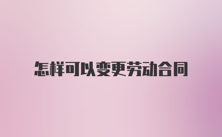 怎样可以变更劳动合同